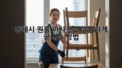 동해시 원룸 이사청소, 깔끔하게 끝내는 방법!