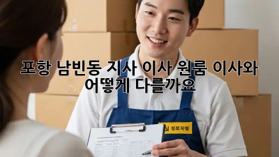 포항 남빈동 지사 이사, 원룸 이사와 어떻게 다를까요?
